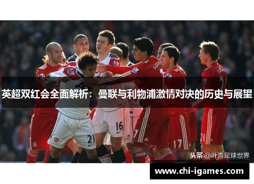 英超双红会全面解析：曼联与利物浦激情对决的历史与展望