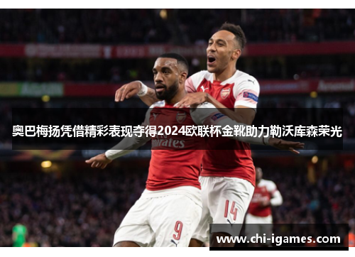 奥巴梅扬凭借精彩表现夺得2024欧联杯金靴助力勒沃库森荣光